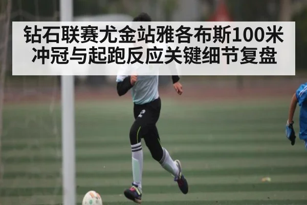 钻石联赛尤金站雅各布斯100米冲冠与起跑反应关键细节复盘