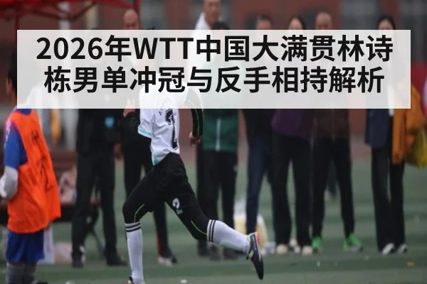 2026年WTT中国大满贯林诗栋男单冲冠与反手相持解析 | NG28