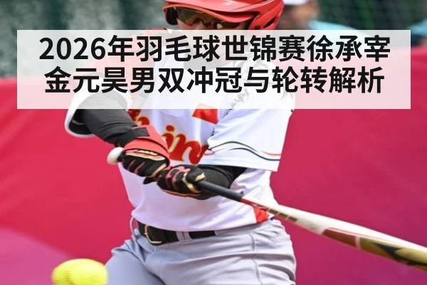 2026年羽毛球世锦赛徐承宰金元昊男双冲冠与轮转解析 - NG28
